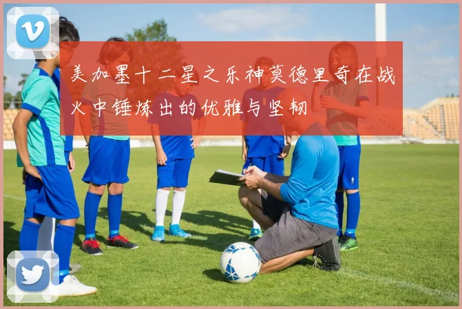 美加墨十二星之乐神莫德里奇在战火中锤炼出的优雅与坚韧