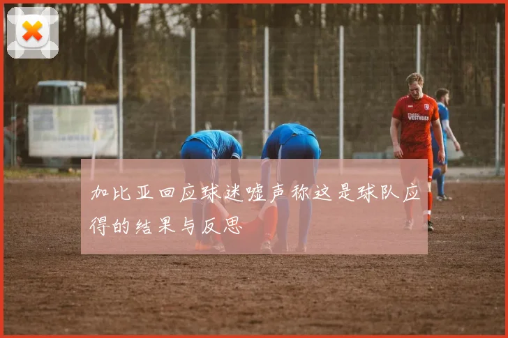 加比亚回应球迷嘘声称这是球队应得的结果与反思