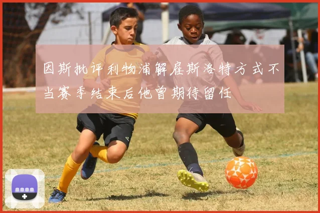 因斯批评利物浦解雇斯洛特方式不当赛季结束后他曾期待留任