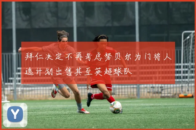 拜仁决定不再考虑努贝尔为门将人选计划出售其至英超球队