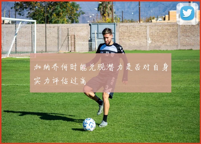 加纳乔何时能兑现潜力是否对自身实力评估过高