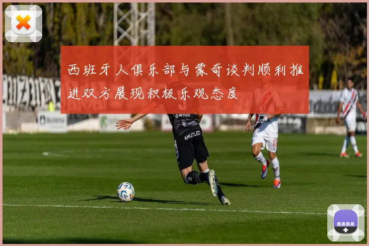 西班牙人俱乐部与蒙奇谈判顺利推进双方展现积极乐观态度