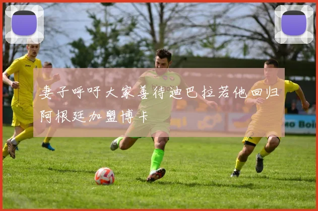 妻子呼吁大家善待迪巴拉若他回归阿根廷加盟博卡