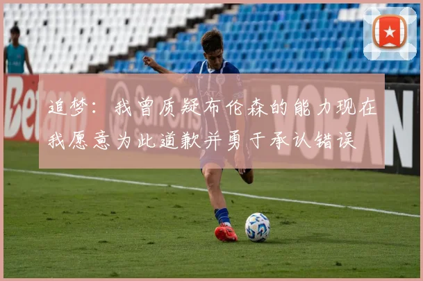 追梦：我曾质疑布伦森的能力现在我愿意为此道歉并勇于承认错误