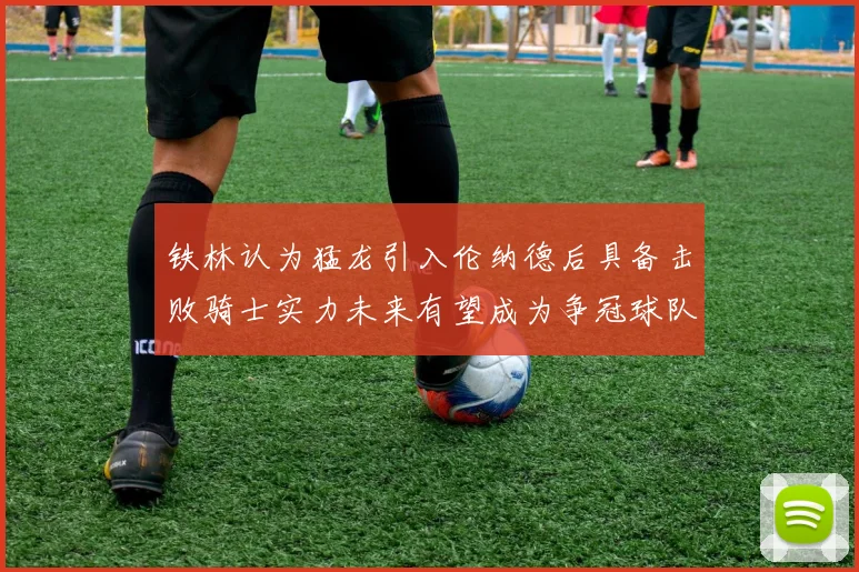 铁林认为猛龙引入伦纳德后具备击败骑士实力未来有望成为争冠球队