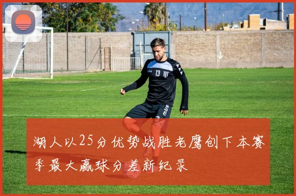 湖人以25分优势战胜老鹰创下本赛季最大赢球分差新纪录