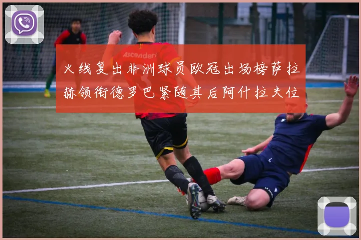 火线复出非洲球员欧冠出场榜萨拉赫领衔德罗巴紧随其后阿什拉夫位列第四
