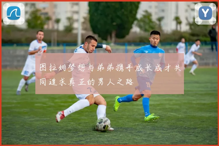 图拉姆梦想与弟弟携手成长成才共同追求真正的男人之路