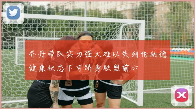 乔丹带队实力强大难以失利伦纳德健康状态下可跻身联盟前六