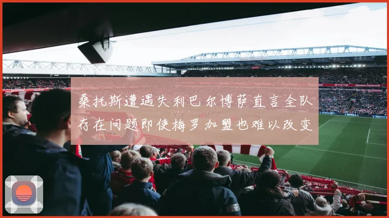 桑托斯遭遇失利巴尔博萨直言全队存在问题即使梅罗加盟也难以改变