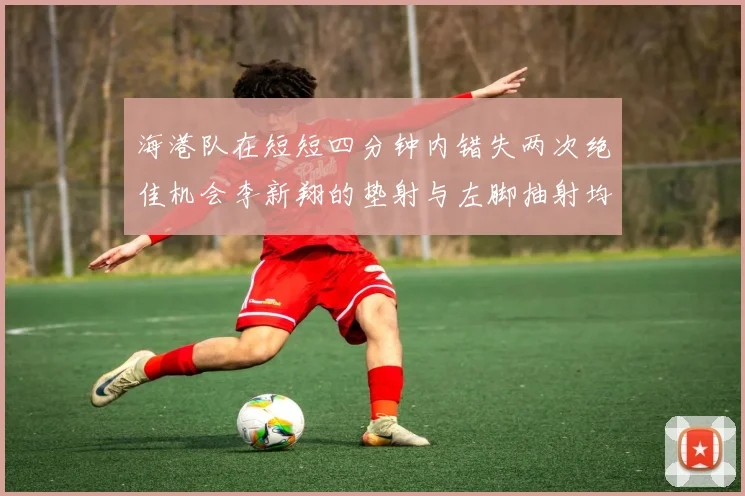 海港队在短短四分钟内错失两次绝佳机会李新翔的垫射与左脚抽射均未能转化为进球