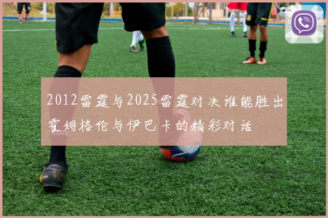 2012雷霆与2025雷霆对决谁能胜出霍姆格伦与伊巴卡的精彩对话