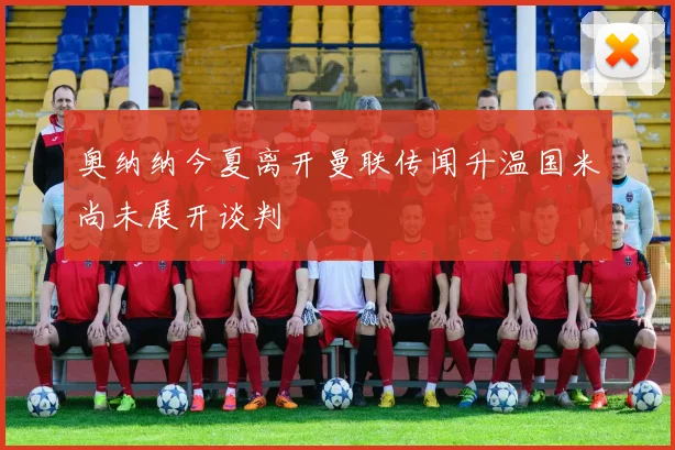 奥纳纳今夏离开曼联传闻升温国米尚未展开谈判