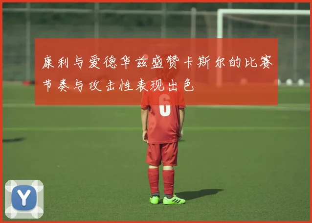 康利与爱德华兹盛赞卡斯尔的比赛节奏与攻击性表现出色