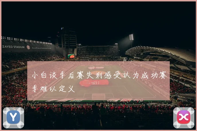 小白谈季后赛失利感受认为成功赛季难以定义
