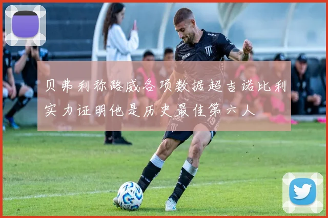 贝弗利称路威各项数据超吉诺比利实力证明他是历史最佳第六人
