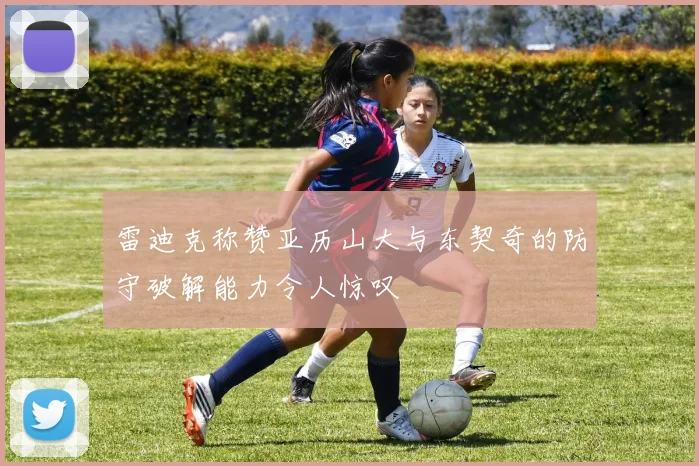 雷迪克称赞亚历山大与东契奇的防守破解能力令人惊叹