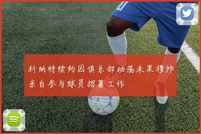 科纳特续约因俱乐部动荡未果穆帅亲自参与球员招募工作