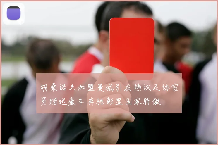胡桑诺夫加盟曼城引发热议足协官员赠送豪车奔驰彰显国家骄傲