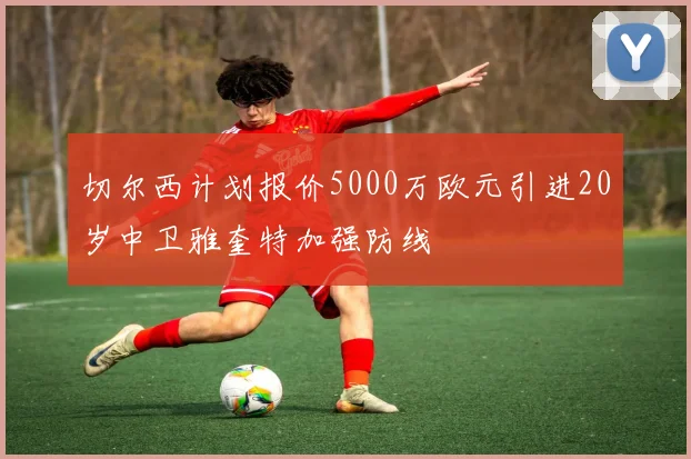 切尔西计划报价5000万欧元引进20岁中卫雅奎特加强防线