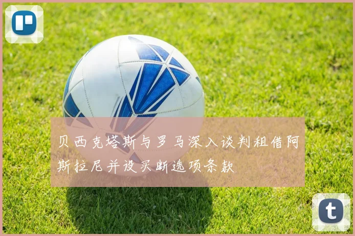贝西克塔斯与罗马深入谈判租借阿斯拉尼并设买断选项条款