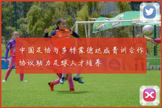 中国足协与多特蒙德达成青训合作协议助力足球人才培养
