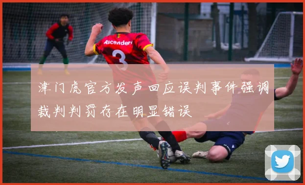 津门虎官方发声回应误判事件强调裁判判罚存在明显错误