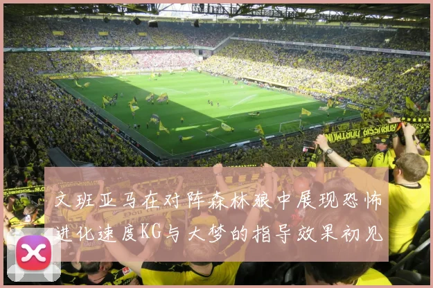 文班亚马在对阵森林狼中展现恐怖进化速度KG与大梦的指导效果初见成效