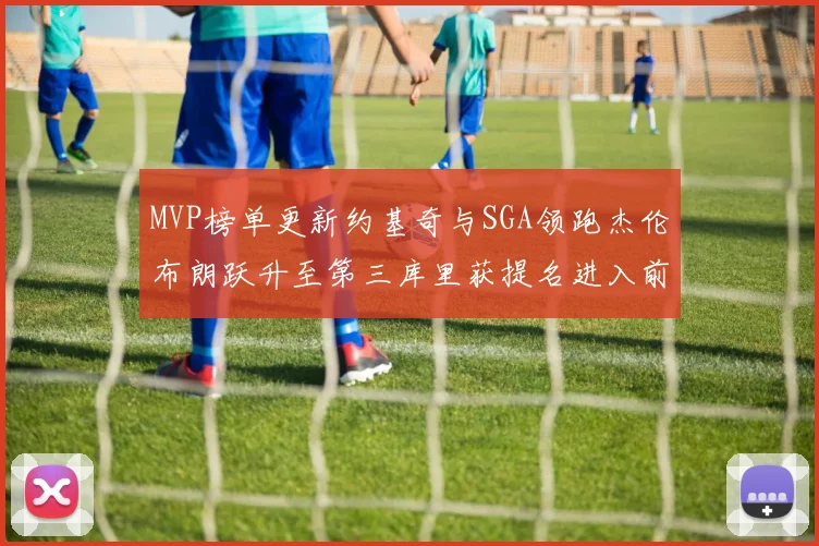 MVP榜单更新约基奇与SGA领跑杰伦布朗跃升至第三库里获提名进入前十