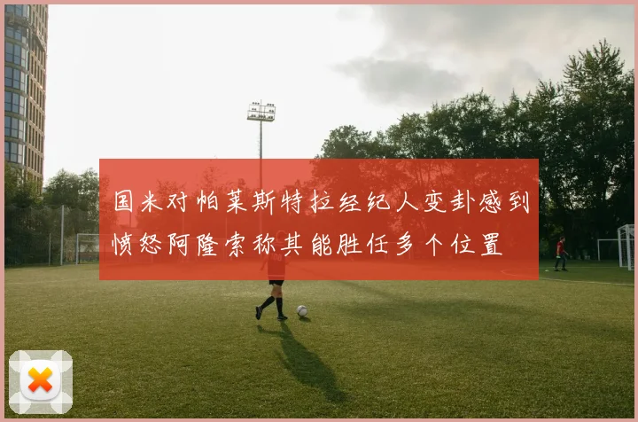 国米对帕莱斯特拉经纪人变卦感到愤怒阿隆索称其能胜任多个位置