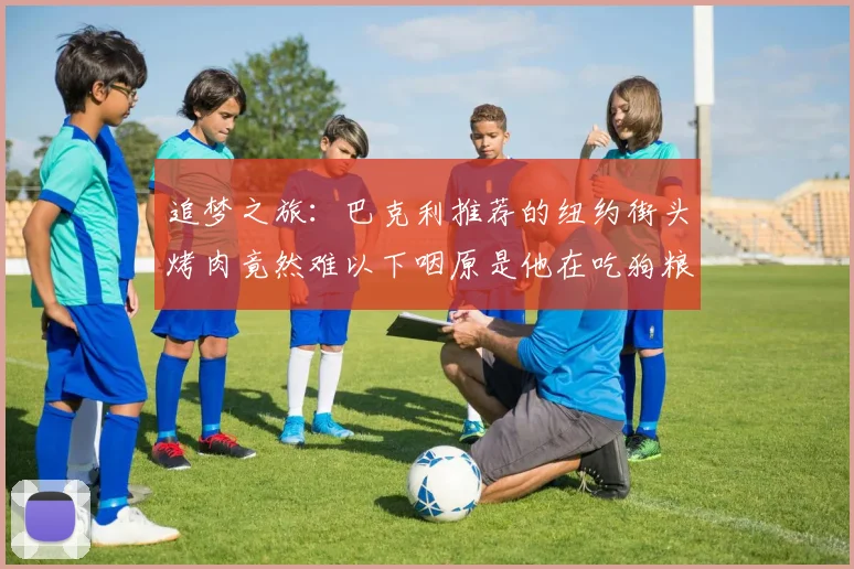 追梦之旅：巴克利推荐的纽约街头烤肉竟然难以下咽原是他在吃狗粮