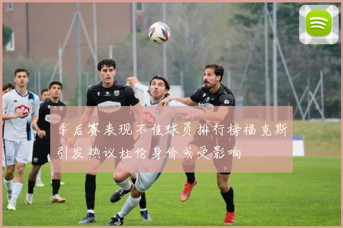 季后赛表现不佳球员排行榜福克斯引发热议杜伦身价或受影响