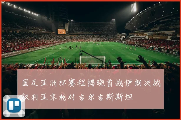 国足亚洲杯赛程揭晓首战伊朗次战叙利亚末轮对吉尔吉斯斯坦