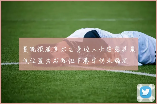 曼晚报道多尔古身边人士透露其最佳位置为右路但下赛季仍未确定