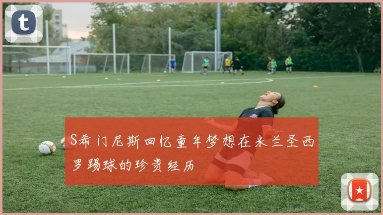 S希门尼斯回忆童年梦想在米兰圣西罗踢球的珍贵经历