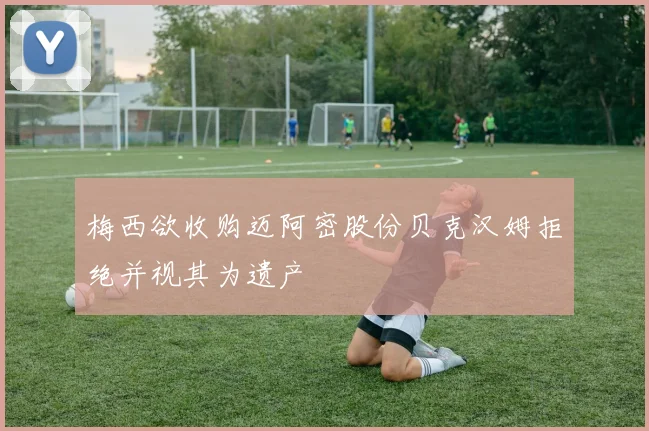 梅西欲收购迈阿密股份贝克汉姆拒绝并视其为遗产