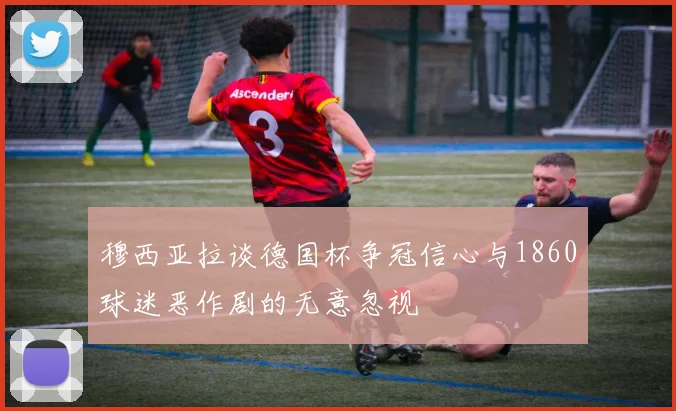 穆西亚拉谈德国杯争冠信心与1860球迷恶作剧的无意忽视