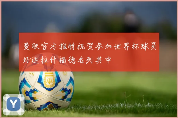曼联官方推特祝贺参加世界杯球员好运拉什福德名列其中
