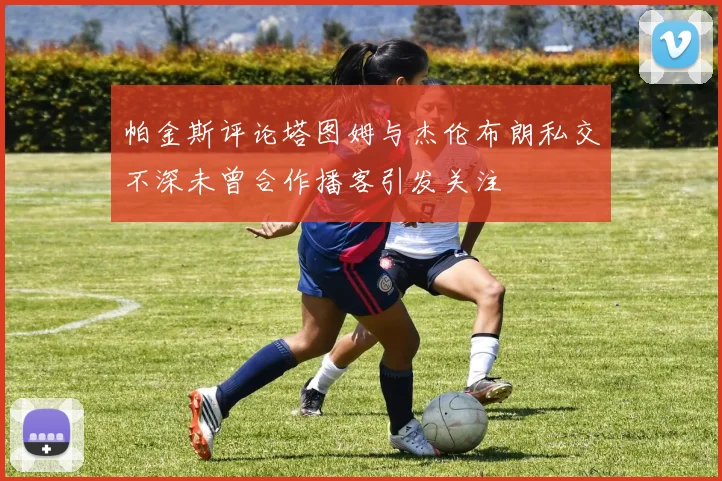 帕金斯评论塔图姆与杰伦布朗私交不深未曾合作播客引发关注